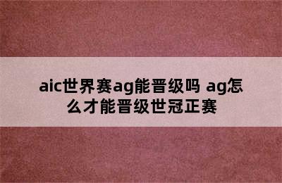 aic世界赛ag能晋级吗 ag怎么才能晋级世冠正赛